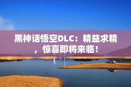 黑神话悟空DLC：精益求精，惊喜即将来临！