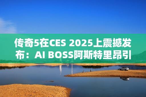 传奇5在CES 2025上震撼发布：AI BOSS阿斯特里昂引领MMORPG新纪元