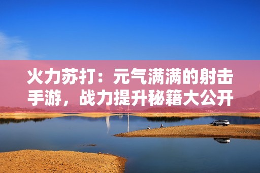 火力苏打：元气满满的射击手游，战力提升秘籍大公开！