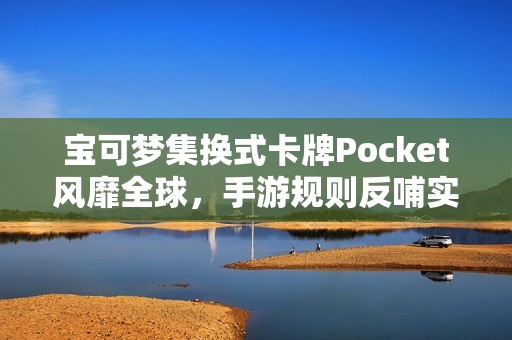 宝可梦集换式卡牌Pocket风靡全球，手游规则反哺实体卡牌玩家