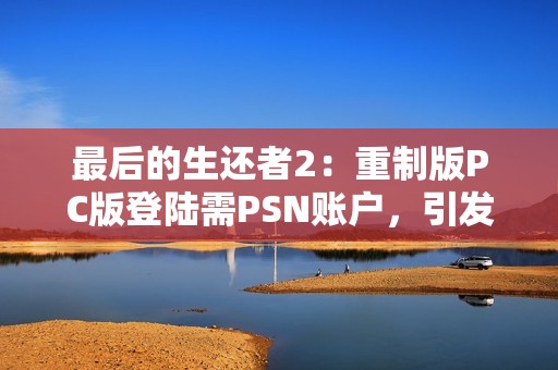 最后的生还者2：重制版PC版登陆需PSN账户，引发玩家不满与讨论