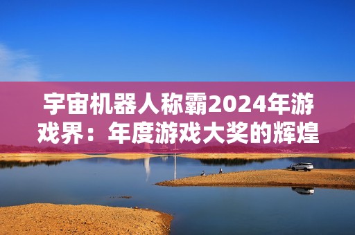 宇宙机器人称霸2024年游戏界：年度游戏大奖的辉煌与多样性