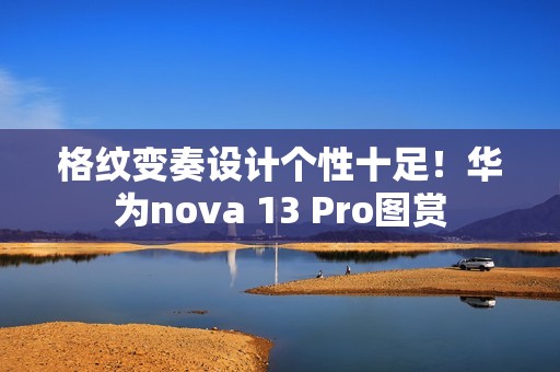 格纹变奏设计个性十足！华为nova 13 Pro图赏
