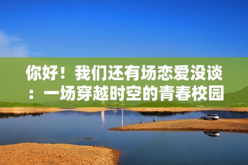 你好！我们还有场恋爱没谈：一场穿越时空的青春校园恋爱之旅