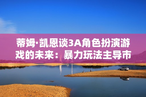 蒂姆·凯恩谈3A角色扮演游戏的未来：暴力玩法主导市场，玩家选择的力量