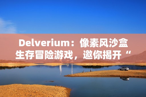 Delverium：像素风沙盒生存冒险游戏，邀你揭开“故障”之谜