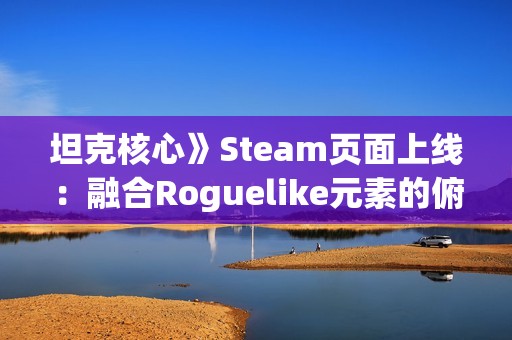 坦克核心》Steam页面上线：融合Roguelike元素的俯视角射击游戏邀你共创战车传奇
