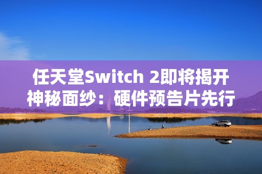 任天堂Switch 2即将揭开神秘面纱：硬件预告片先行，游戏阵容随后揭晓