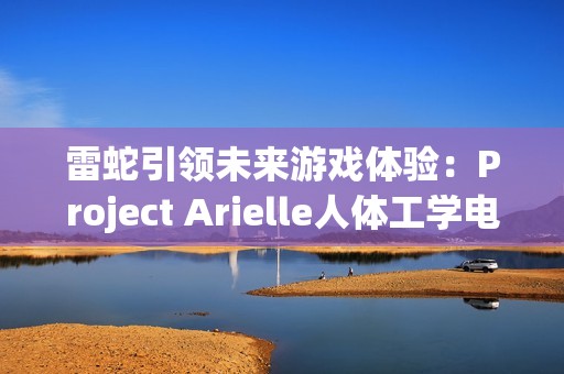 雷蛇引领未来游戏体验：Project Arielle人体工学电竞座椅在CES 2025震撼登场