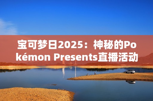 宝可梦日2025：神秘的Pokémon Presents直播活动即将揭晓，Switch 2与新作成焦点