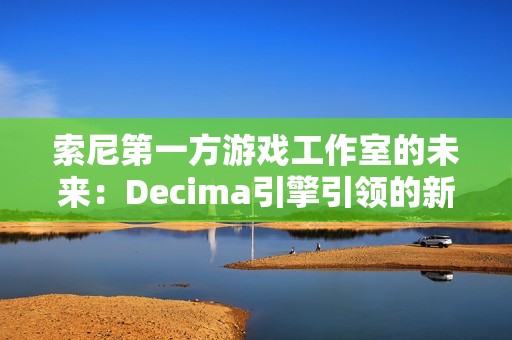 索尼第一方游戏工作室的未来：Decima引擎引领的新篇章
