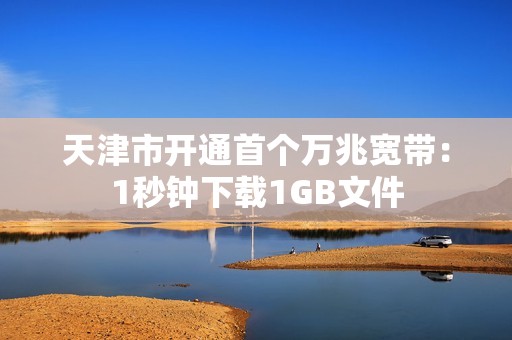 天津市开通首个万兆宽带：1秒钟下载1GB文件
