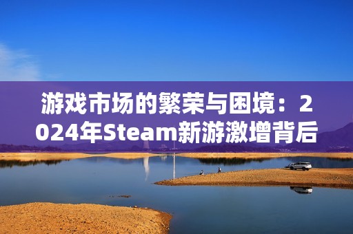 游戏市场的繁荣与困境：2024年Steam新游激增背后的隐忧