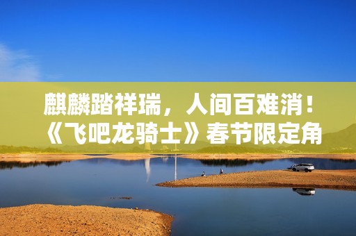 麒麟踏祥瑞，人间百难消！《飞吧龙骑士》春节限定角色——鸿福千金·唐婉上线！