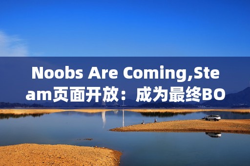 Noobs Are Coming,Steam页面开放：成为最终BOSS，主宰竞技场Roguelike的混乱战场