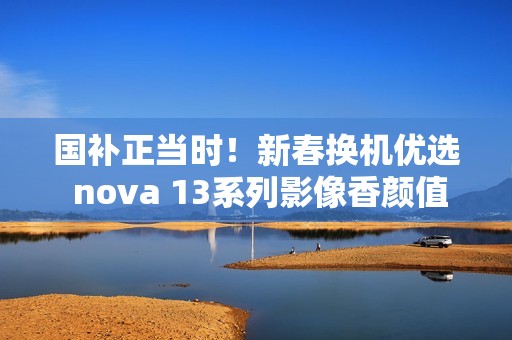 国补正当时！新春换机优选 nova 13系列影像香颜值香
