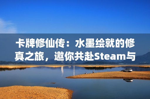 卡牌修仙传：水墨绘就的修真之旅，邀你共赴Steam与WeGame首轮Alpha测试