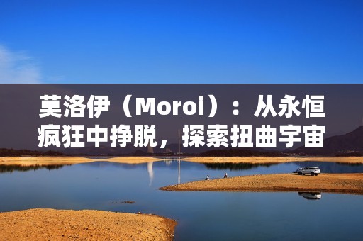 莫洛伊（Moroi）：从永恒疯狂中挣脱，探索扭曲宇宙引擎的黑暗童话