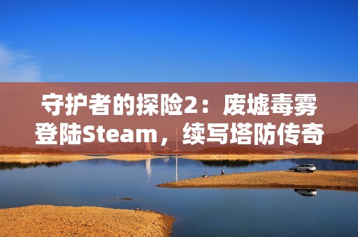 守护者的探险2：废墟毒雾登陆Steam，续写塔防传奇