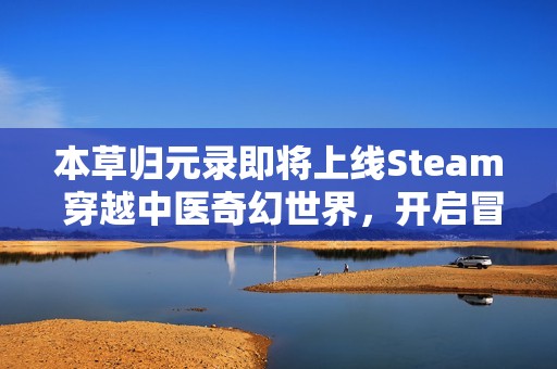 本草归元录即将上线Steam 穿越中医奇幻世界，开启冒险之旅！