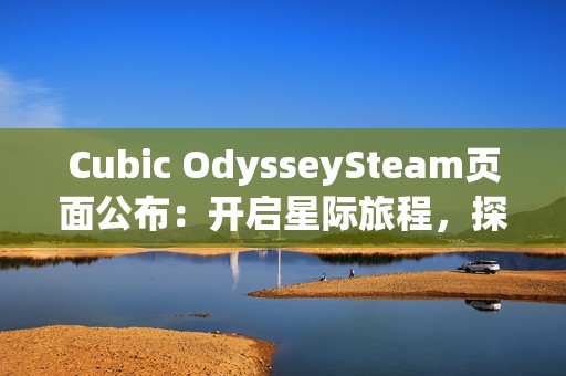 Cubic OdysseySteam页面公布：开启星际旅程，探索立方宇宙的无限可能