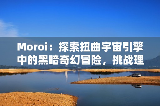 Moroi：探索扭曲宇宙引擎中的黑暗奇幻冒险，挑战理智与人性的极限