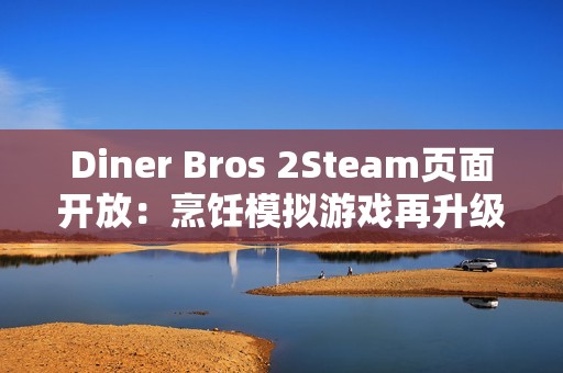 Diner Bros 2Steam页面开放：烹饪模拟游戏再升级，邀你体验快节奏餐厅经营