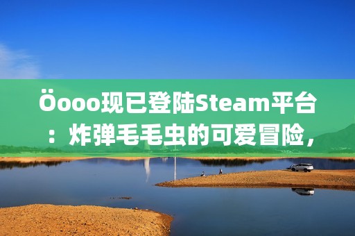 Öooo现已登陆Steam平台：炸弹毛毛虫的可爱冒险，带你进入创意解谜的新世界