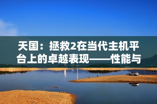 天国：拯救2在当代主机平台上的卓越表现——性能与画质的完美平衡