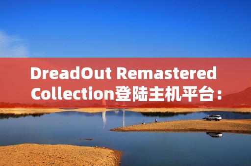 DreadOut Remastered Collection登陆主机平台：在恐惧中生存，探索被遗忘的恐怖世界