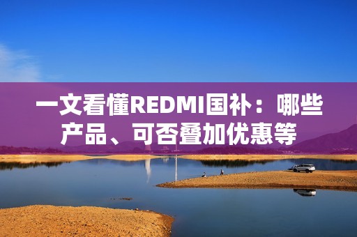 一文看懂REDMI国补：哪些产品、可否叠加优惠等