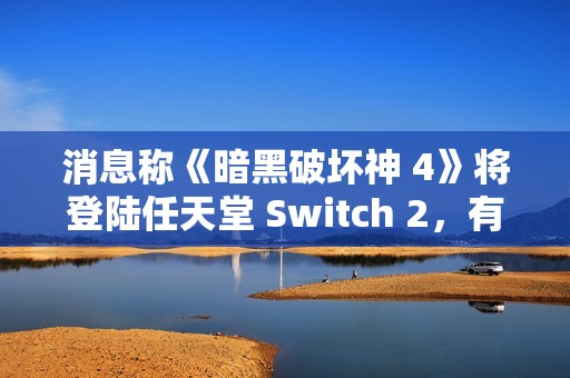 消息称《暗黑破坏神 4》将登陆任天堂 Switch 2，有望今年上线