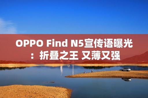 OPPO Find N5宣传语曝光：折叠之王 又薄又强