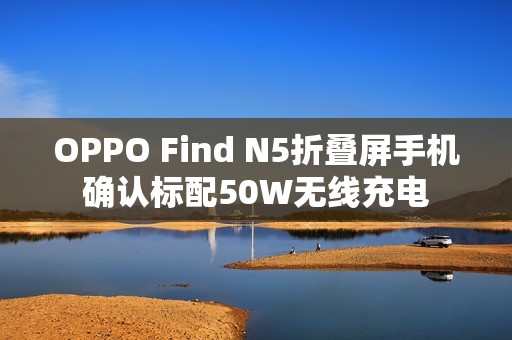 OPPO Find N5折叠屏手机确认标配50W无线充电