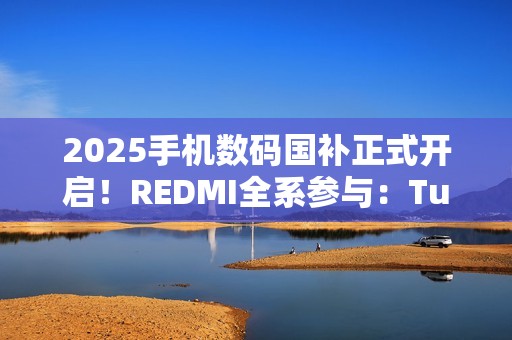 2025手机数码国补正式开启！REDMI全系参与：Turbo 4仅1699元起