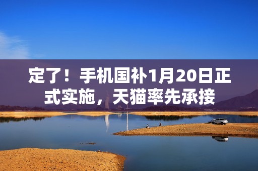 定了！手机国补1月20日正式实施，天猫率先承接