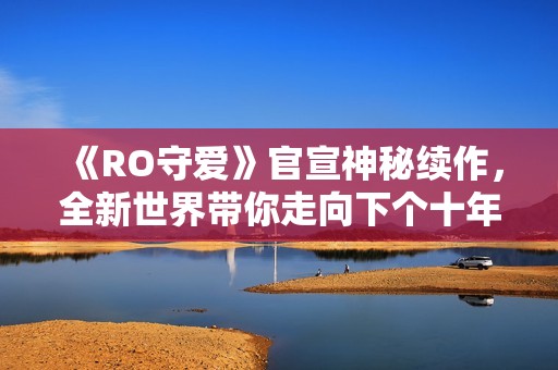 《RO守爱》官宣神秘续作，全新世界带你走向下个十年