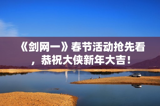 《剑网一》春节活动抢先看，恭祝大侠新年大吉！