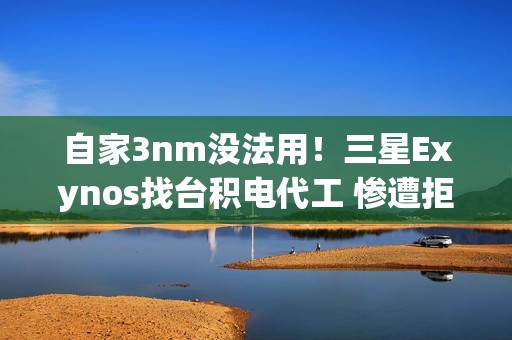 自家3nm没法用！三星Exynos找台积电代工 惨遭拒绝
