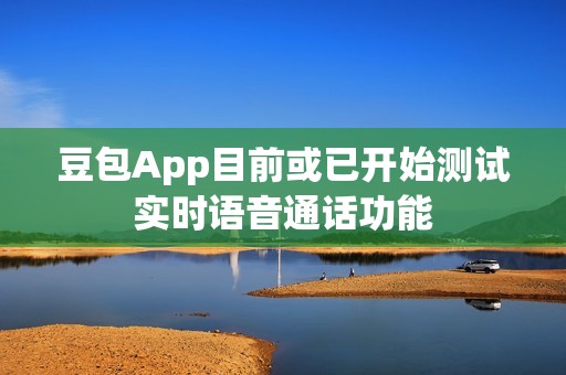 豆包App目前或已开始测试实时语音通话功能