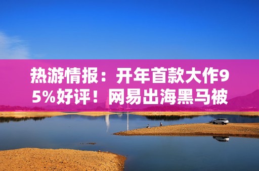 热游情报：开年首款大作95%好评！网易出海黑马被LGBT盯上了