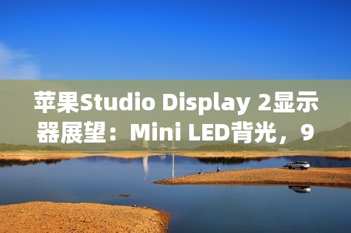 苹果Studio Display 2显示器展望：Mini LED背光，90Hz刷新率