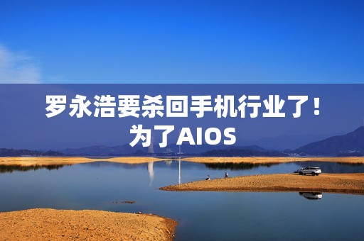 罗永浩要杀回手机行业了！为了AIOS