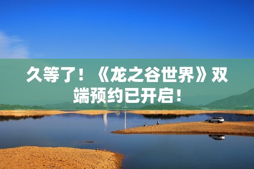 久等了！《龙之谷世界》双端预约已开启！