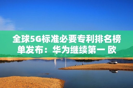 全球5G标准必要专利排名榜单发布：华为继续第一 欧美厂商被甩远