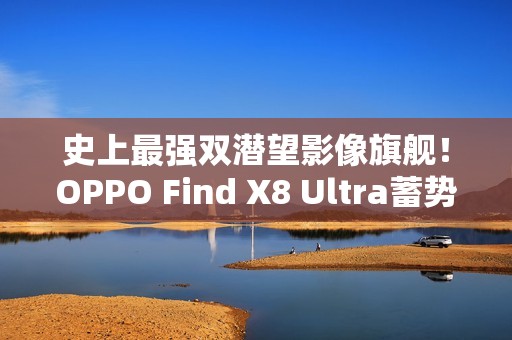 史上最强双潜望影像旗舰！OPPO Find X8 Ultra蓄势待发