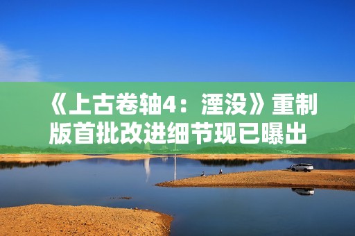 《上古卷轴4：湮没》重制版首批改进细节现已曝出