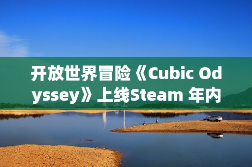 开放世界冒险《Cubic Odyssey》上线Steam 年内发售