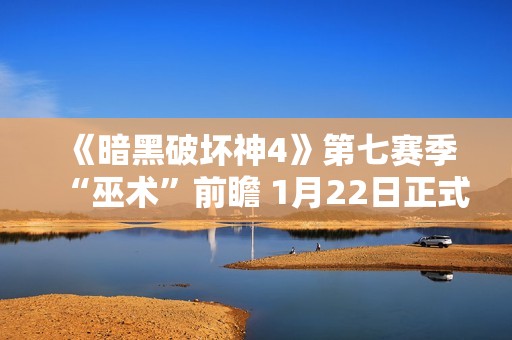《暗黑破坏神4》第七赛季“巫术”前瞻 1月22日正式推出
