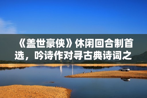 《盖世豪侠》休闲回合制首选，吟诗作对寻古典诗词之美